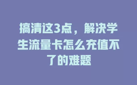 搞清这3点，解决学生流量卡怎么充值不了的难题