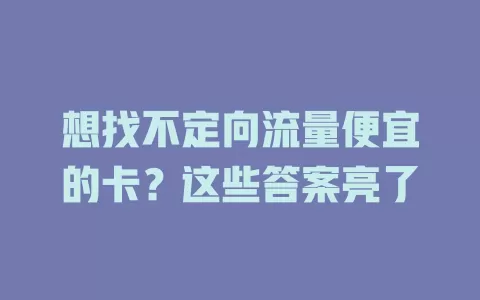 想找不定向流量便宜的卡？这些答案亮了