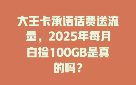 大王卡承诺话费送流量，2025年每月白捡100GB是真的吗？