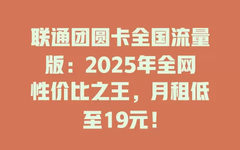 联通团圆卡全国流量版：2025年全网性价比之王，月租低至19元！