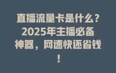 直播流量卡是什么？2025年主播必备神器，网速快还省钱！