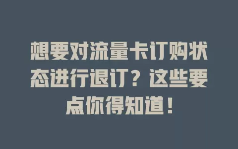 想要对流量卡订购状态进行退订？这些要点你得知道！