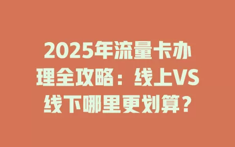 2025年流量卡办理全攻略：线上VS线下哪里更划算？