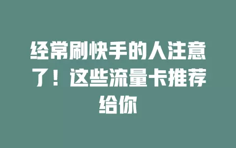 经常刷快手的人注意了！这些流量卡推荐给你