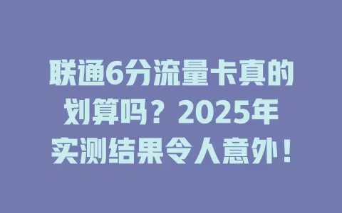 联通6分流量卡真的划算吗？2025年实测结果令人意外！