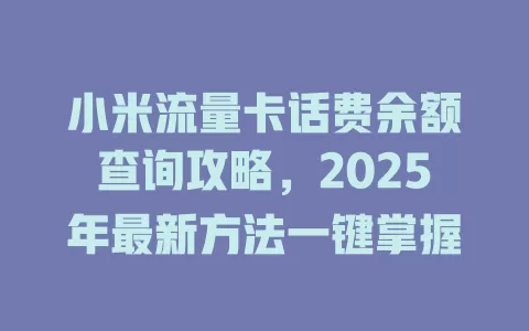 小米流量卡话费余额查询攻略，2025年最新方法一键掌握