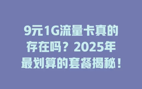 9元1G流量卡真的存在吗？2025年最划算的套餐揭秘！