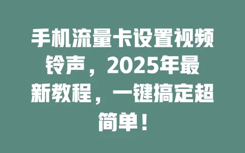 手机流量卡设置视频铃声，2025年最新教程，一键搞定超简单！