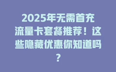 2025年无需首充流量卡套餐推荐！这些隐藏优惠你知道吗？
