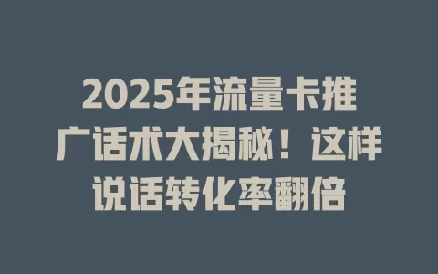 2025年流量卡推广话术大揭秘！这样说话转化率翻倍