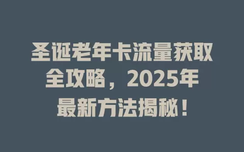 圣诞老年卡流量获取全攻略，2025年最新方法揭秘！