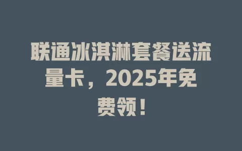 联通冰淇淋套餐送流量卡，2025年免费领！