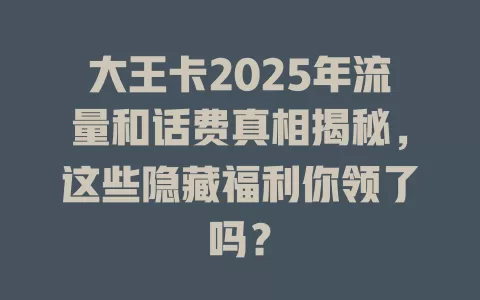大王卡2025年流量和话费真相揭秘，这些隐藏福利你领了吗？