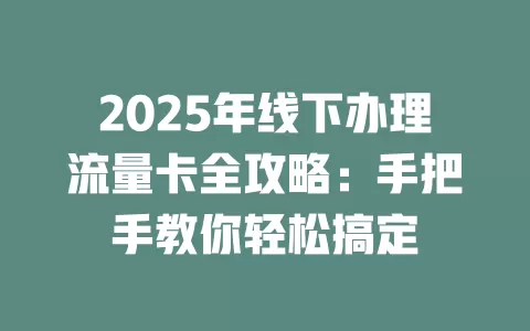 2025年线下办理流量卡全攻略：手把手教你轻松搞定