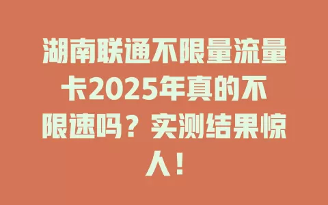 湖南联通不限量流量卡2025年真的不限速吗？实测结果惊人！