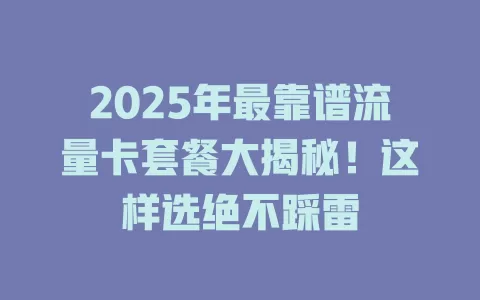 2025年最靠谱流量卡套餐大揭秘！这样选绝不踩雷