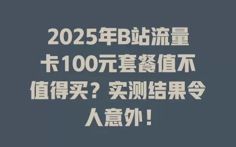2025年B站流量卡100元套餐值不值得买？实测结果令人意外！