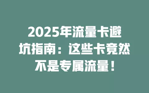 2025年流量卡避坑指南：这些卡竟然不是专属流量！