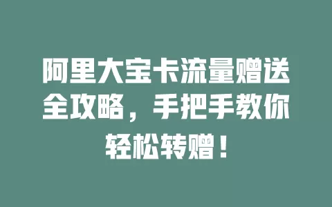 阿里大宝卡流量赠送全攻略，手把手教你轻松转赠！