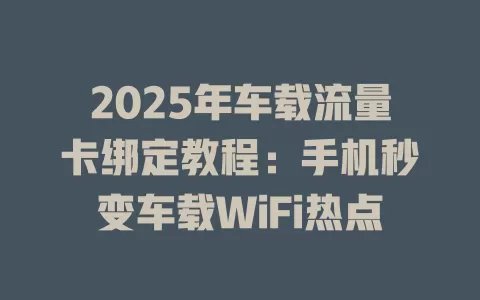 2025年车载流量卡绑定教程：手机秒变车载WiFi热点