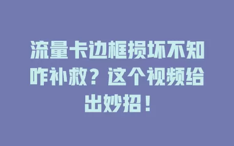 流量卡边框损坏不知咋补救？这个视频给出妙招！