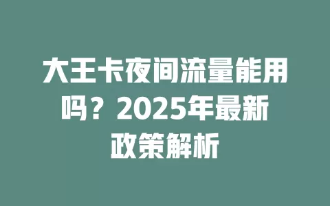大王卡夜间流量能用吗？2025年最新政策解析