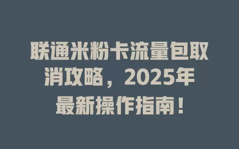 联通米粉卡流量包取消攻略，2025年最新操作指南！