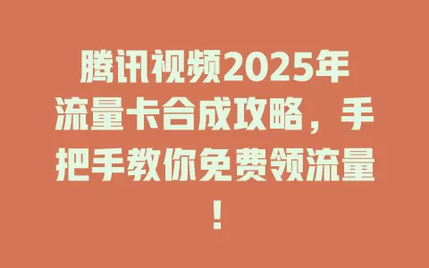 腾讯视频2025年流量卡合成攻略，手把手教你免费领流量！
