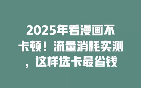 2025年看漫画不卡顿！流量消耗实测，这样选卡最省钱