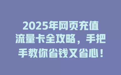 2025年网页充值流量卡全攻略，手把手教你省钱又省心！