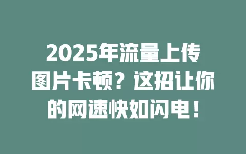 2025年流量上传图片卡顿？这招让你的网速快如闪电！