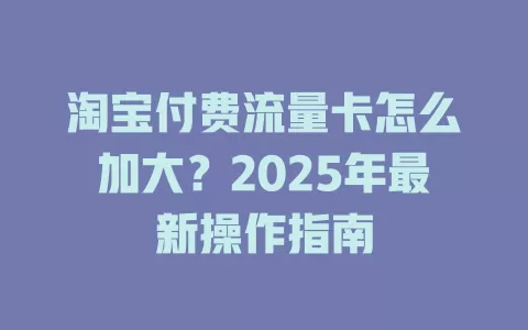 淘宝付费流量卡怎么加大？2025年最新操作指南