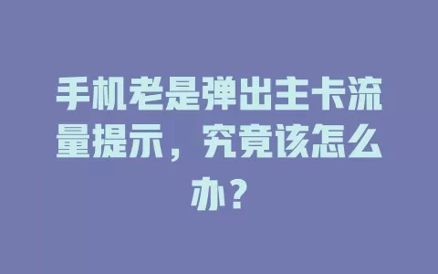 手机老是弹出主卡流量提示，究竟该怎么办？