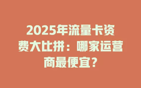 2025年流量卡资费大比拼：哪家运营商最便宜？