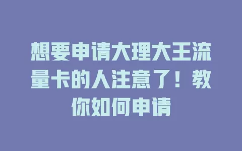 想要申请大理大王流量卡的人注意了！教你如何申请