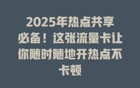 2025年热点共享必备！这张流量卡让你随时随地开热点不卡顿