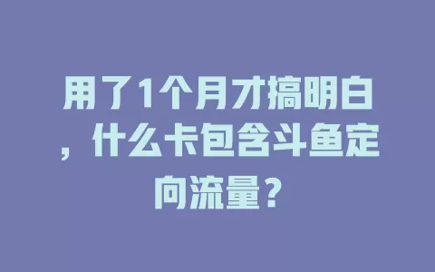 用了1个月才搞明白，什么卡包含斗鱼定向流量？