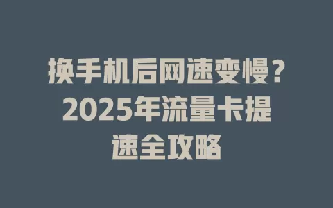 换手机后网速变慢？2025年流量卡提速全攻略