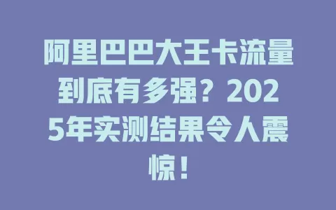 阿里巴巴大王卡流量到底有多强？2025年实测结果令人震惊！