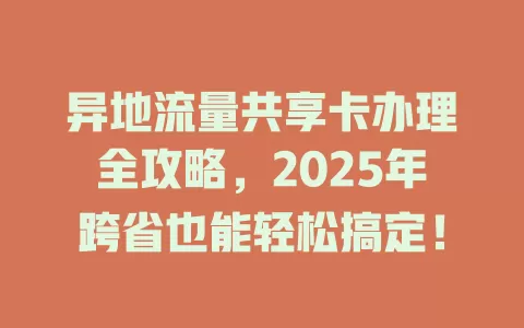异地流量共享卡办理全攻略，2025年跨省也能轻松搞定！