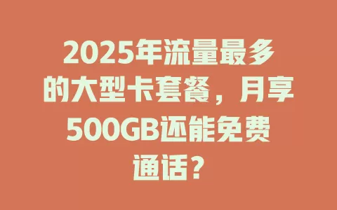 2025年流量最多的大型卡套餐，月享500GB还能免费通话？
