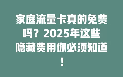 家庭流量卡真的免费吗？2025年这些隐藏费用你必须知道！