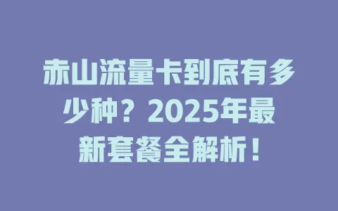 赤山流量卡到底有多少种？2025年最新套餐全解析！
