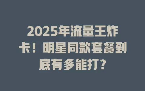 2025年流量王炸卡！明星同款套餐到底有多能打？