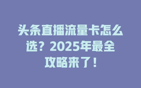 头条直播流量卡怎么选？2025年最全攻略来了！