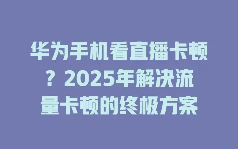 华为手机看直播卡顿？2025年解决流量卡顿的终极方案