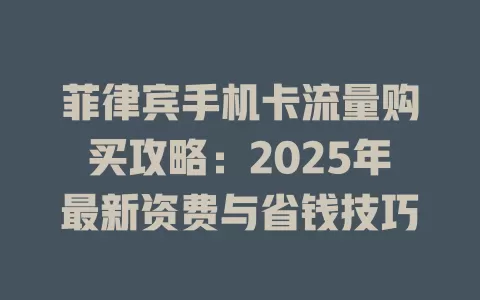 菲律宾手机卡流量购买攻略：2025年最新资费与省钱技巧