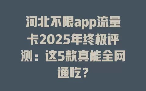 河北不限app流量卡2025年终极评测：这5款真能全网通吃？