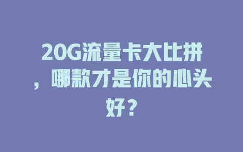 20G流量卡大比拼，哪款才是你的心头好？