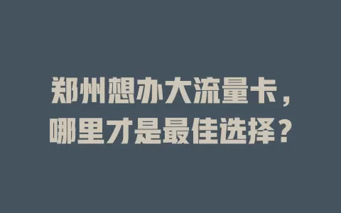 郑州想办大流量卡，哪里才是最佳选择？